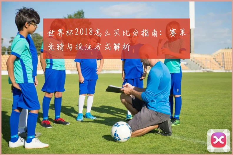世界杯2018怎么买比分指南：赛果竞猜与投注方式解析
