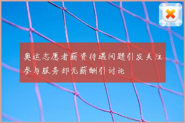奥运志愿者薪资待遇问题引发关注参与服务却无薪酬引讨论