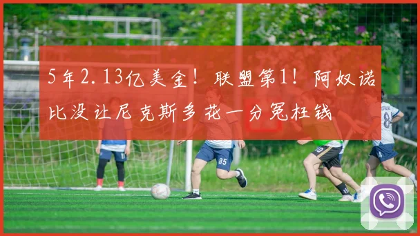 5年2.13亿美金!联盟第1!阿奴诺比没让尼克斯多花一分冤枉钱
