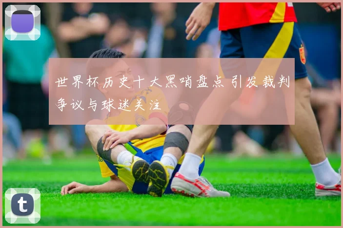 世界杯历史十大黑哨盘点 引发裁判争议与球迷关注