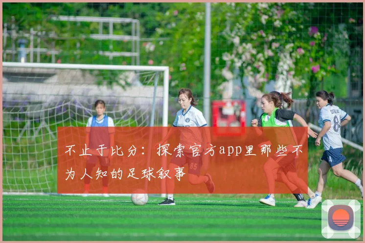 不止于比分：探索官方app里那些不为人知的足球叙事