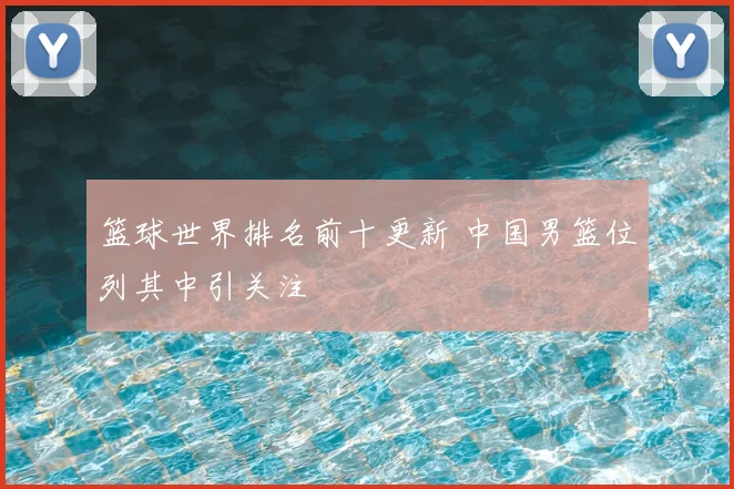 篮球世界排名前十更新 中国男篮位列其中引关注