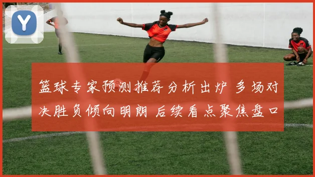 篮球专家预测推荐分析出炉 多场对决胜负倾向明朗 后续看点聚焦盘口变化