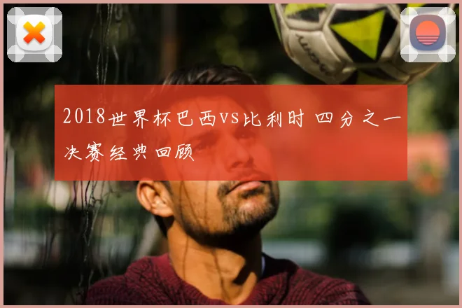 2018世界杯巴西vs比利时 四分之一决赛经典回顾
