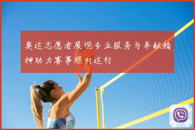 奥运志愿者展现专业服务与奉献精神助力赛事顺利运行