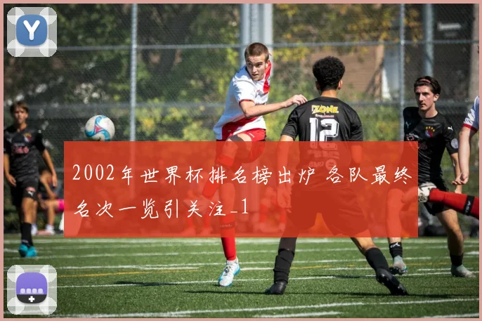 2002年世界杯排名榜出炉 各队最终名次一览引关注_1