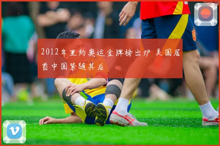 2012年里约奥运金牌榜出炉 美国居首中国紧随其后