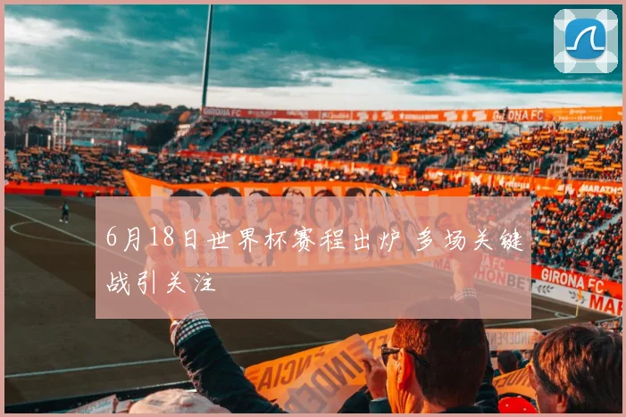 6月18日世界杯赛程出炉 多场关键战引关注