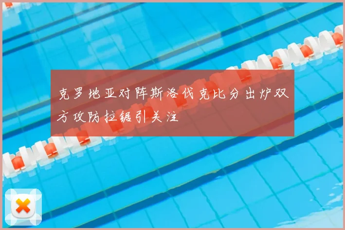 克罗地亚对阵斯洛伐克比分出炉双方攻防拉锯引关注