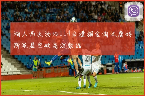 湖人西决场均114分遭掘金淘汰詹姆斯浓眉空砍高效数据