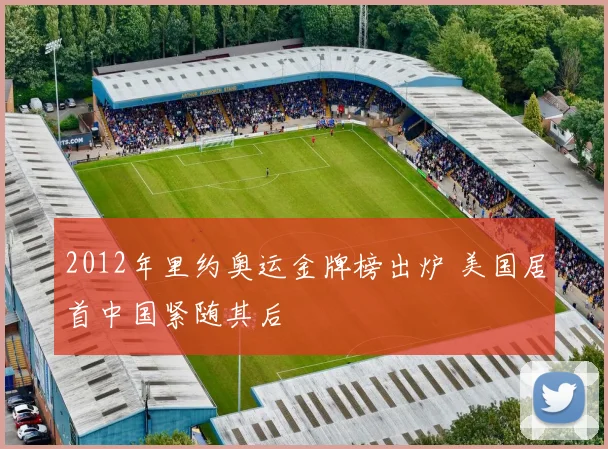 2012年里约奥运金牌榜出炉 美国居首中国紧随其后