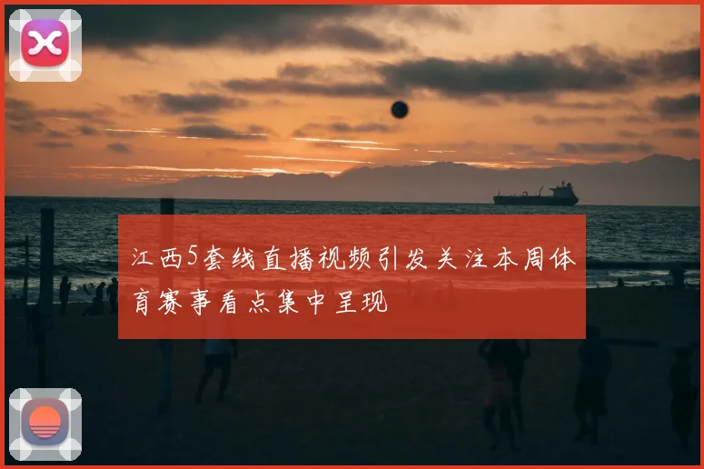 江西5套线直播视频引发关注本周体育赛事看点集中呈现