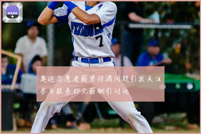 奥运志愿者薪资待遇问题引发关注参与服务却无薪酬引讨论