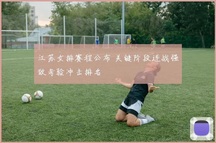 江苏女排赛程公布 关键阶段连战强敌考验冲击排名