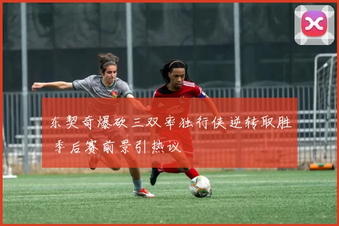 东契奇爆砍三双率独行侠逆转取胜 季后赛前景引热议