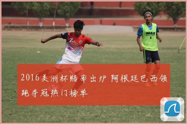 2016美洲杯赔率出炉 阿根廷巴西领跑夺冠热门榜单