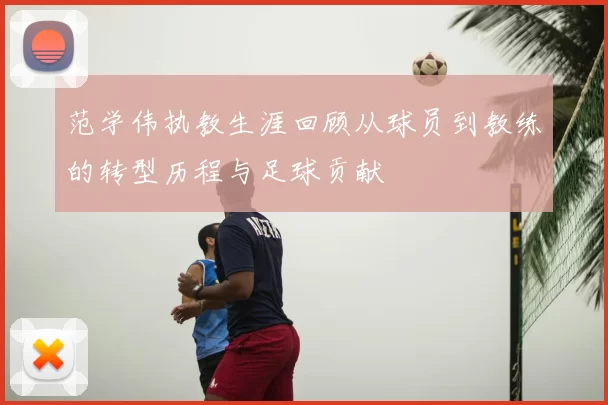 范学伟执教生涯回顾从球员到教练的转型历程与足球贡献