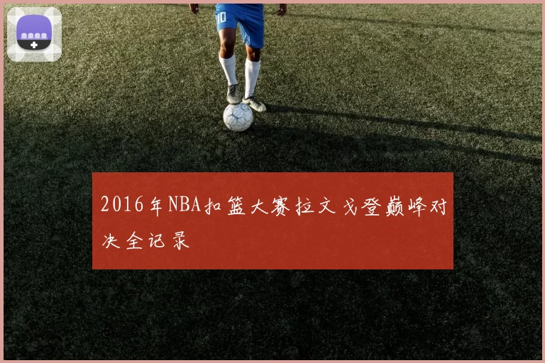 2016年NBA扣篮大赛拉文戈登巅峰对决全记录
