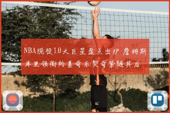 NBA现役10大巨星盘点出炉 詹姆斯库里领衔约基奇东契奇紧随其后