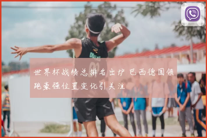 世界杯战绩总排名出炉 巴西德国领跑豪强位置变化引关注