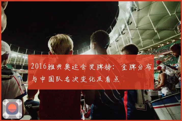 2016雅典奥运会奖牌榜：金牌分布与中国队名次变化及看点