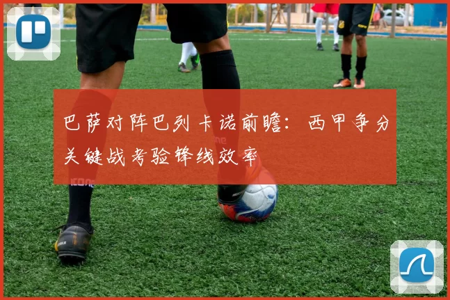 巴萨对阵巴列卡诺前瞻：西甲争分关键战考验锋线效率