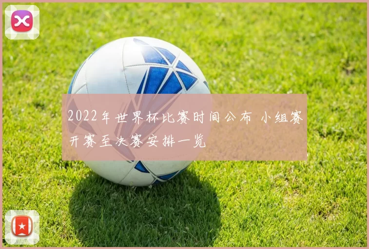 2022年世界杯比赛时间公布 小组赛开赛至决赛安排一览