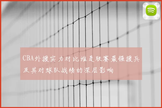 CBA外援实力对比谁是联赛最强援兵及其对球队战绩的深层影响