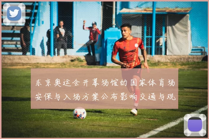 东京奥运会开幕场馆的国家体育场安保与入场方案公布影响交通与观赛体验