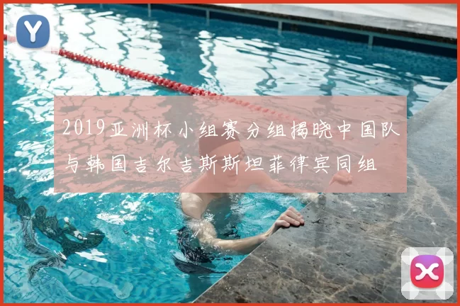 2019亚洲杯小组赛分组揭晓中国队与韩国吉尔吉斯斯坦菲律宾同组