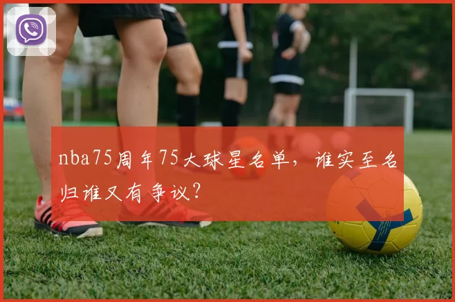 nba75周年75大球星名单，谁实至名归谁又有争议？