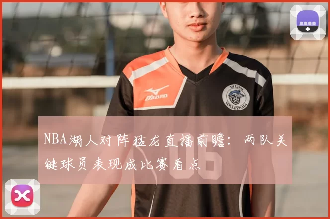 NBA湖人对阵猛龙直播前瞻：两队关键球员表现成比赛看点