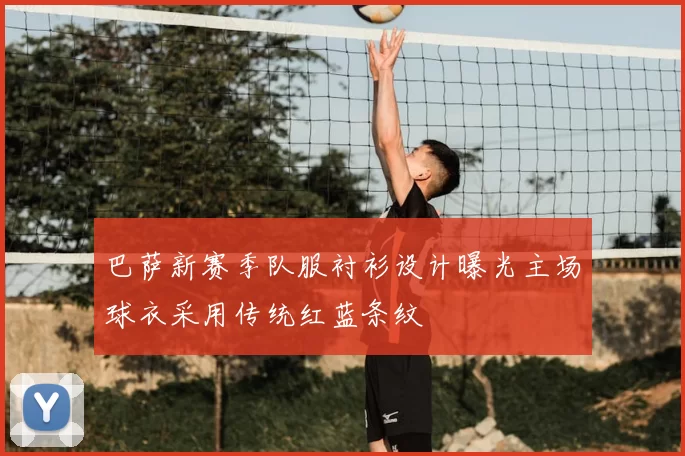 巴萨新赛季队服衬衫设计曝光主场球衣采用传统红蓝条纹