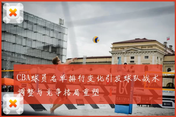 CBA球员名单排行变化引发球队战术调整与竞争格局重塑