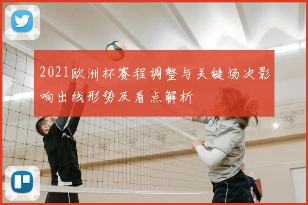 2021欧洲杯赛程调整与关键场次影响出线形势及看点解析