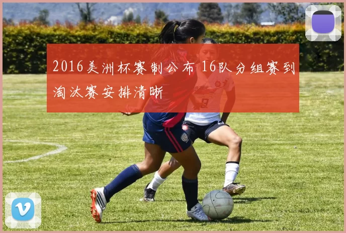 2016美洲杯赛制公布 16队分组赛到淘汰赛安排清晰