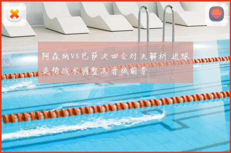 阿森纳vs巴萨次回合对决解析 进球走势战术调整及晋级前景