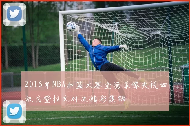 2016年NBA扣篮大赛全场录像央视回放戈登拉文对决精彩集锦