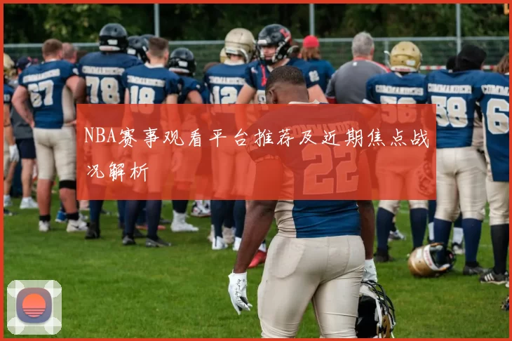 NBA赛事观看平台推荐及近期焦点战况解析