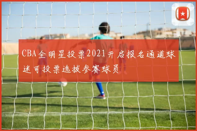 CBA全明星投票2021开启报名通道球迷可投票选拔参赛球员