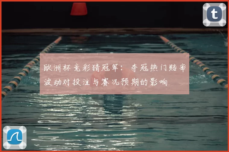 欧洲杯竞彩猜冠军:夺冠热门赔率波动对投注与赛况预期的影响