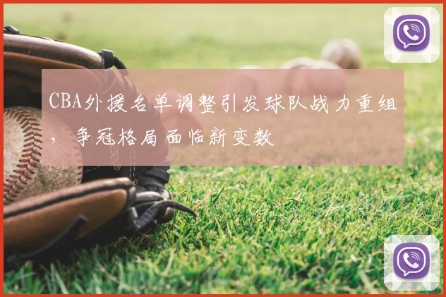 CBA外援名单调整引发球队战力重组，争冠格局面临新变数