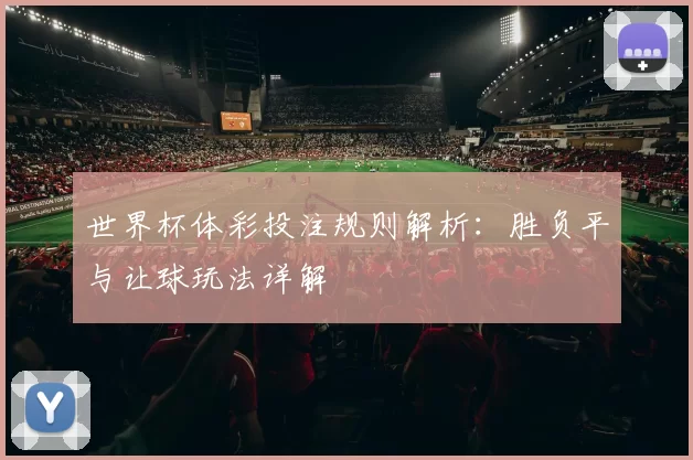 世界杯体彩投注规则解析：胜负平与让球玩法详解