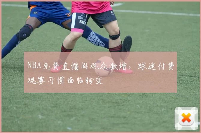 NBA免费直播间观众激增，球迷付费观赛习惯面临转变