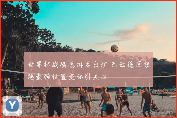 世界杯战绩总排名出炉 巴西德国领跑豪强位置变化引关注