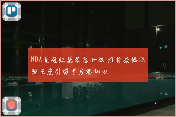 NBA皇冠归属悬念升级 谁将接棒联盟王座引爆季后赛热议