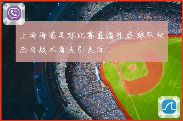 上海海港足球比赛直播开启 球队状态与战术看点引关注