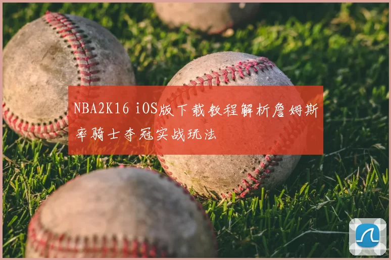 NBA2K16 iOS版下载教程解析詹姆斯率骑士夺冠实战玩法