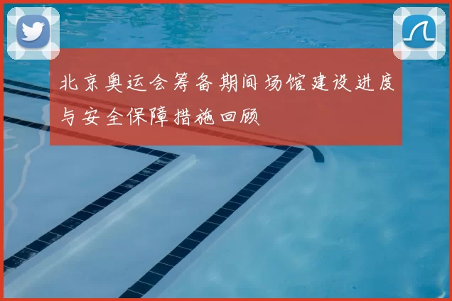 北京奥运会筹备期间场馆建设进度与安全保障措施回顾