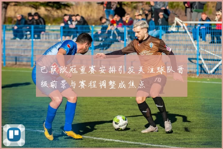 巴萨欧冠重赛安排引发关注球队晋级前景与赛程调整成焦点